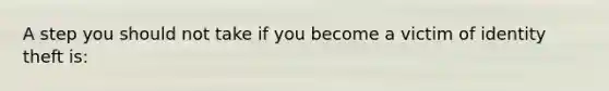 A step you should not take if you become a victim of identity theft​ is: