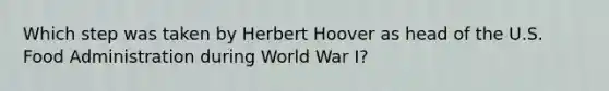 Which step was taken by Herbert Hoover as head of the U.S. Food Administration during World War I?