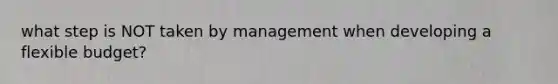 what step is NOT taken by management when developing a flexible budget?