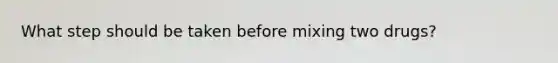 What step should be taken before mixing two drugs?