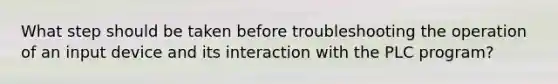 What step should be taken before troubleshooting the operation of an input device and its interaction with the PLC program?