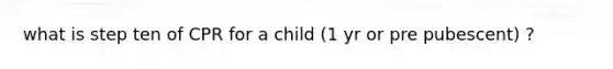 what is step ten of CPR for a child (1 yr or pre pubescent) ?