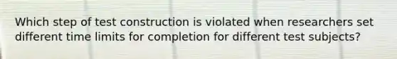 Which step of test construction is violated when researchers set different time limits for completion for different test subjects?