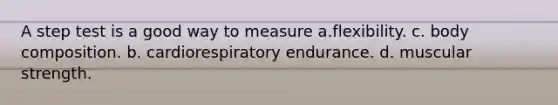 A step test is a good way to measure a.flexibility. c. body composition. b. cardiorespiratory endurance. d. muscular strength.