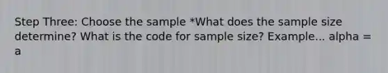 Step Three: Choose the sample *What does the sample size determine? What is the code for sample size? Example... alpha = a