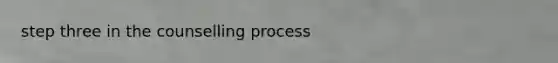 step three in the counselling process