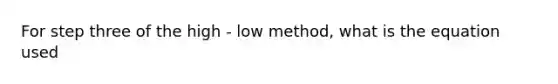 For step three of the high - low method, what is the equation used