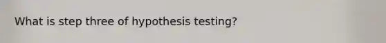 What is step three of hypothesis testing?