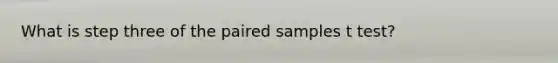 What is step three of the paired samples t test?