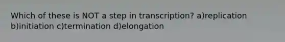 Which of these is NOT a step in transcription? a)replication b)initiation c)termination d)elongation