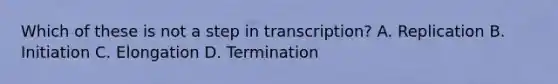 Which of these is not a step in transcription? A. Replication B. Initiation C. Elongation D. Termination