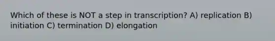 Which of these is NOT a step in transcription? A) replication B) initiation C) termination D) elongation