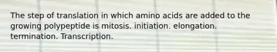 The step of translation in which amino acids are added to the growing polypeptide is mitosis. initiation. elongation. termination. Transcription.