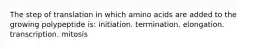 The step of translation in which amino acids are added to the growing polypeptide is: initiation. termination. elongation. transcription. mitosis