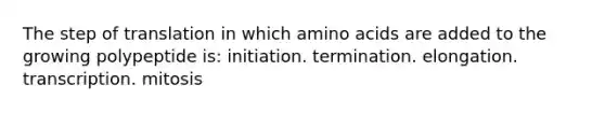 The step of translation in which amino acids are added to the growing polypeptide is: initiation. termination. elongation. transcription. mitosis