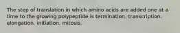 The step of translation in which amino acids are added one at a time to the growing polypeptide is termination. transcription. elongation. initiation. mitosis.