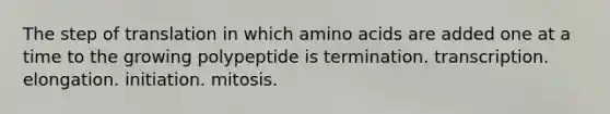 The step of translation in which amino acids are added one at a time to the growing polypeptide is termination. transcription. elongation. initiation. mitosis.