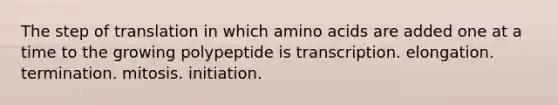 The step of translation in which amino acids are added one at a time to the growing polypeptide is transcription. elongation. termination. mitosis. initiation.