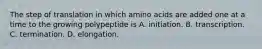 The step of translation in which amino acids are added one at a time to the growing polypeptide is A. initiation. B. transcription. C. termination. D. elongation.