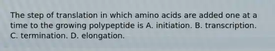 The step of translation in which amino acids are added one at a time to the growing polypeptide is A. initiation. B. transcription. C. termination. D. elongation.