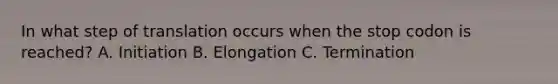 In what step of translation occurs when the stop codon is reached? A. Initiation B. Elongation C. Termination