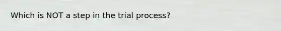 Which is NOT a step in the trial process?