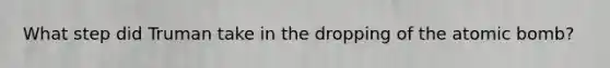 What step did Truman take in the dropping of the atomic bomb?