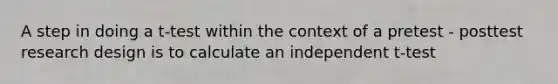 A step in doing a t-test within the context of a pretest - posttest research design is to calculate an independent t-test