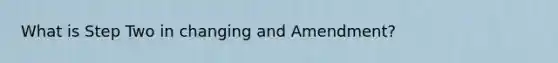 What is Step Two in changing and Amendment?