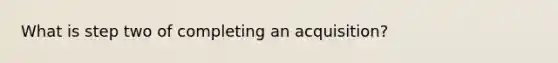 What is step two of completing an acquisition?