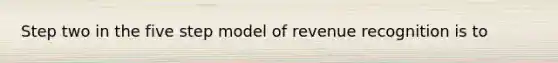 Step two in the five step model of revenue recognition is to