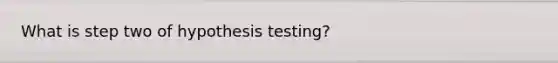 What is step two of hypothesis testing?