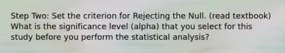 Step Two: Set the criterion for Rejecting the Null. (read textbook) What is the significance level (alpha) that you select for this study before you perform the statistical analysis?