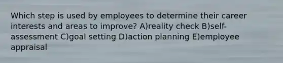 Which step is used by employees to determine their career interests and areas to improve? A)reality check B)self-assessment C)goal setting D)action planning E)employee appraisal