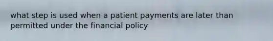 what step is used when a patient payments are later than permitted under the financial policy