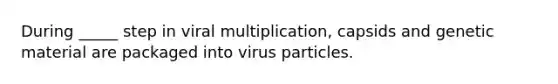 During _____ step in viral multiplication, capsids and genetic material are packaged into virus particles.