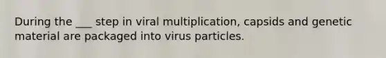 During the ___ step in viral multiplication, capsids and genetic material are packaged into virus particles.