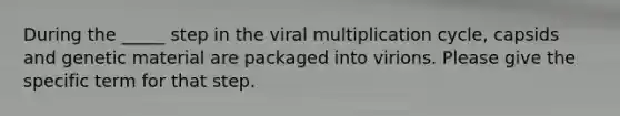 During the _____ step in the viral multiplication cycle, capsids and genetic material are packaged into virions. Please give the specific term for that step.