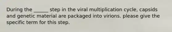 During the ______ step in the viral multiplication cycle, capsids and genetic material are packaged into virions. please give the specific term for this step.