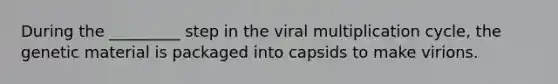 During the _________ step in the viral multiplication cycle, the genetic material is packaged into capsids to make virions.