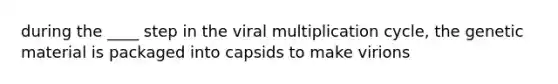 during the ____ step in the viral multiplication cycle, the genetic material is packaged into capsids to make virions