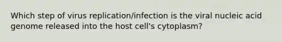 Which step of virus replication/infection is the viral nucleic acid genome released into the host cell's cytoplasm?