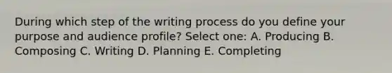 During which step of the writing process do you define your purpose and audience profile? Select one: A. Producing B. Composing C. Writing D. Planning E. Completing