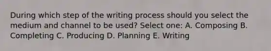 During which step of the writing process should you select the medium and channel to be used? Select one: A. Composing B. Completing C. Producing D. Planning E. Writing