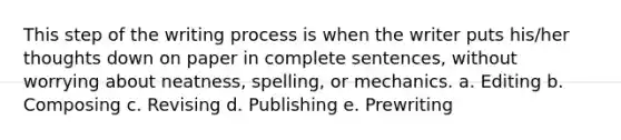 This step of the writing process is when the writer puts his/her thoughts down on paper in complete sentences, without worrying about neatness, spelling, or mechanics. a. Editing b. Composing c. Revising d. Publishing e. Prewriting