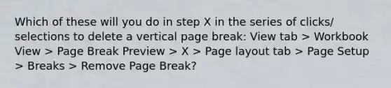 Which of these will you do in step X in the series of clicks/ selections to delete a vertical page break: View tab > Workbook View > Page Break Preview > X > Page layout tab > Page Setup > Breaks > Remove Page Break?