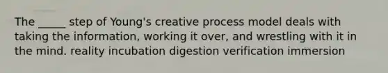 The _____ step of Young's creative process model deals with taking the information, working it over, and wrestling with it in the mind. reality incubation digestion verification immersion