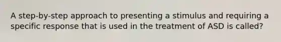 A step-by-step approach to presenting a stimulus and requiring a specific response that is used in the treatment of ASD is called?