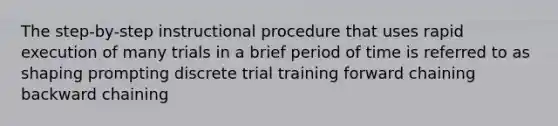 The step-by-step instructional procedure that uses rapid execution of many trials in a brief period of time is referred to as shaping prompting discrete trial training forward chaining backward chaining