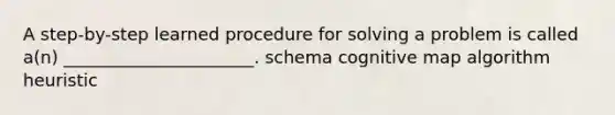 A step-by-step learned procedure for solving a problem is called a(n) ______________________. schema cognitive map algorithm heuristic